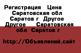 Регистрация › Цена ­ 1 - Саратовская обл., Саратов г. Другое » Другое   . Саратовская обл.,Саратов г.